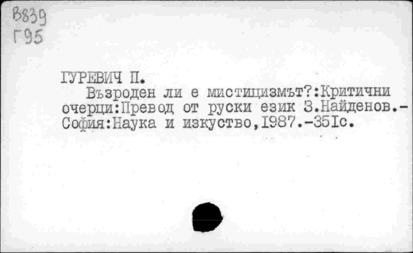 ﻿6839 Г95
ГУРЕВИЧ П.
Възроден ли е мистицизмът?:Критичны очерци:Превод от руски език 3.Найденов.-София:Наука и изкуство,1987.-351с.